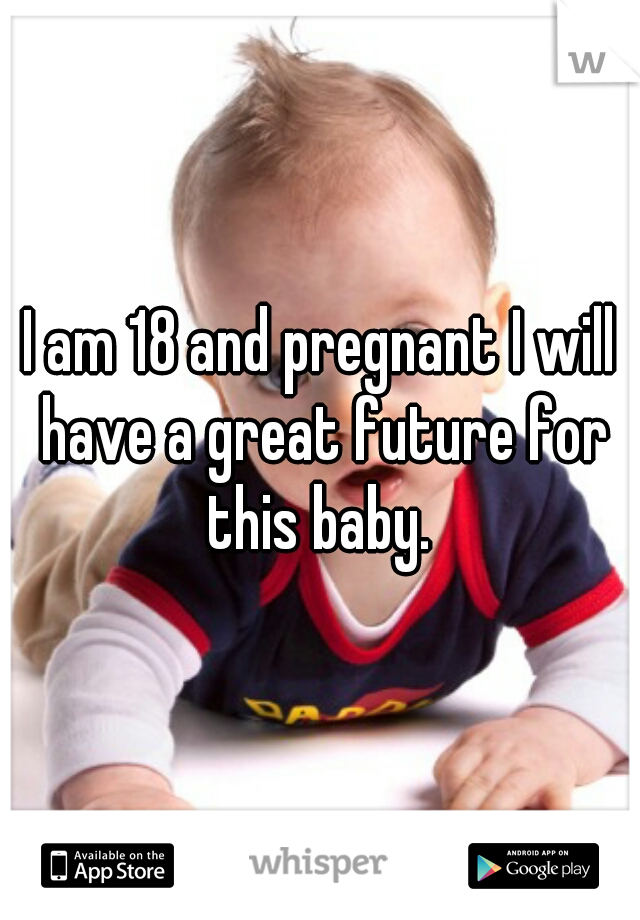 I am 18 and pregnant I will have a great future for this baby. 