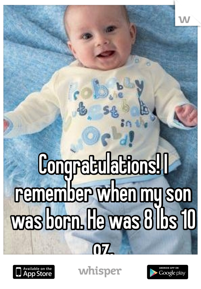 Congratulations! I remember when my son was born. He was 8 lbs 10 oz. 
