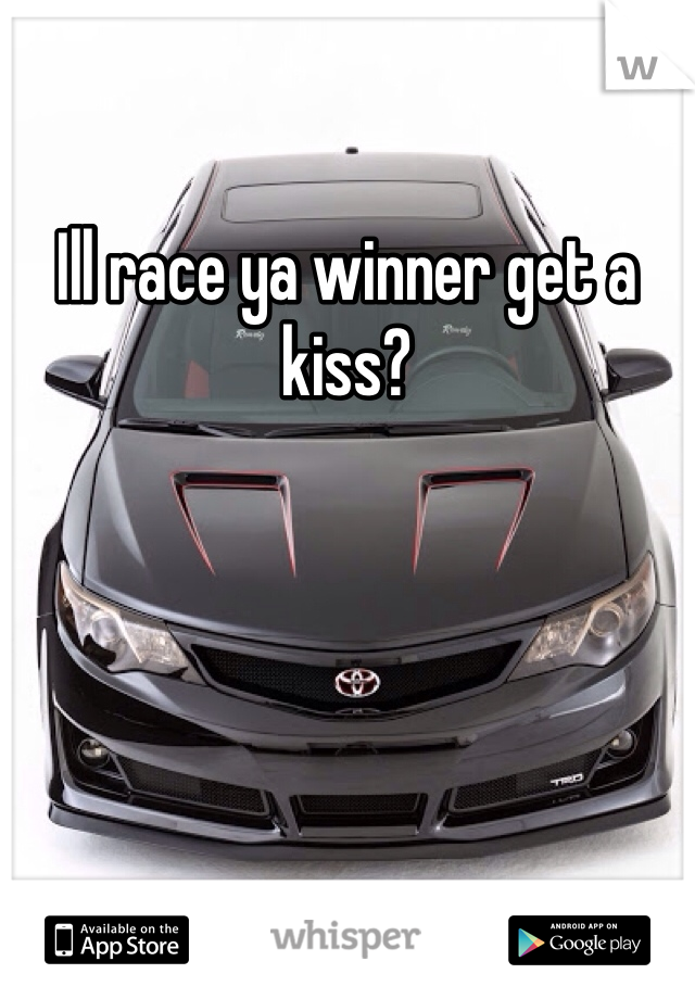 Ill race ya winner get a kiss?