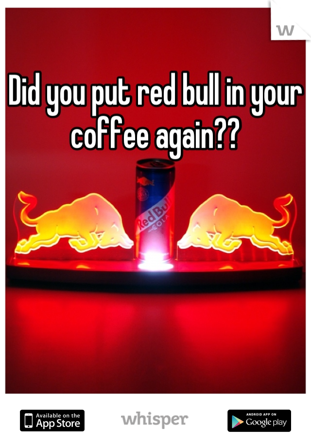 Did you put red bull in your coffee again??