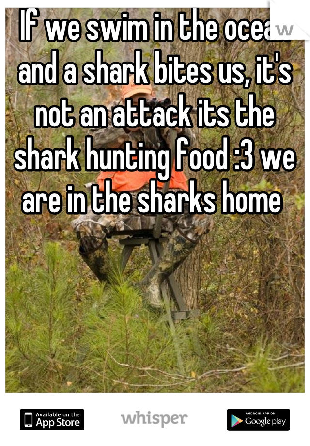 If we swim in the ocean and a shark bites us, it's not an attack its the shark hunting food :3 we are in the sharks home 