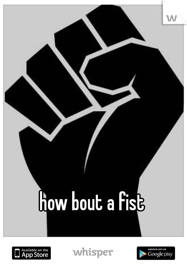 how bout a fist 