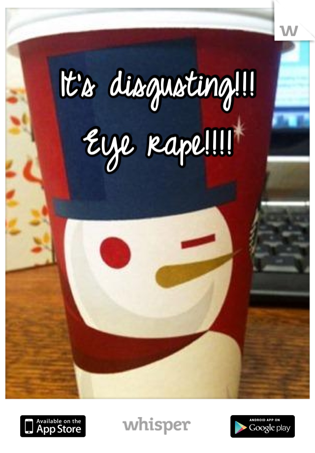 It's disgusting!!! 
Eye rape!!!!