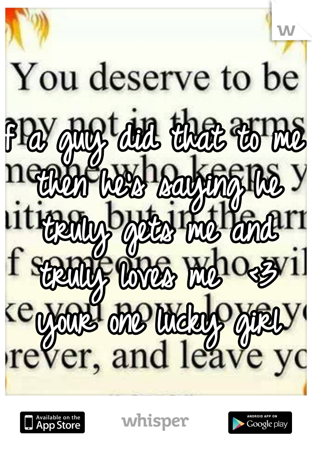 If a guy did that to me then he's saying he truly gets me and truly loves me  <3 your one lucky girl