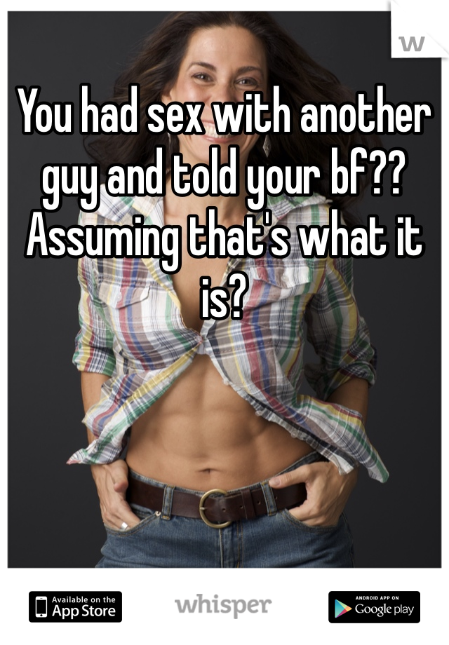 You had sex with another guy and told your bf?? Assuming that's what it is?