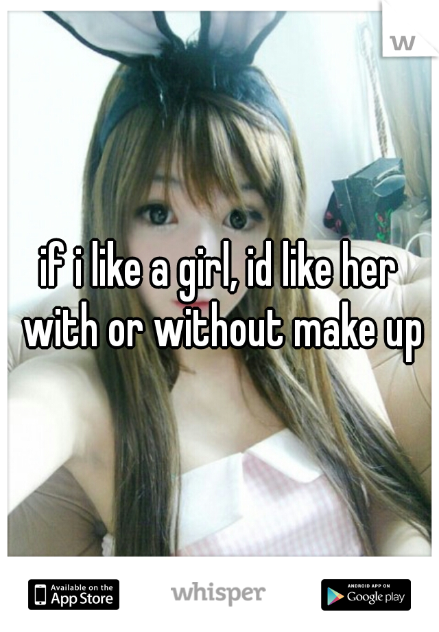 if i like a girl, id like her with or without make up