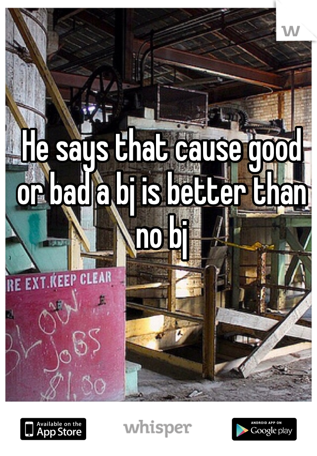He says that cause good or bad a bj is better than no bj