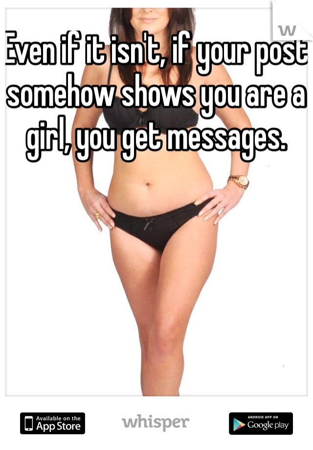 Even if it isn't, if your post somehow shows you are a girl, you get messages. 