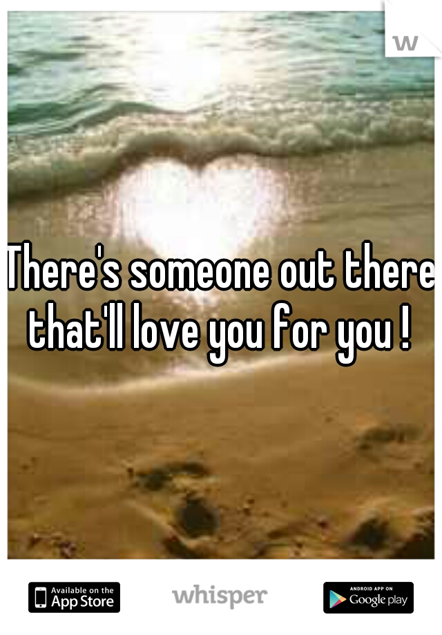There's someone out there that'll love you for you ! 