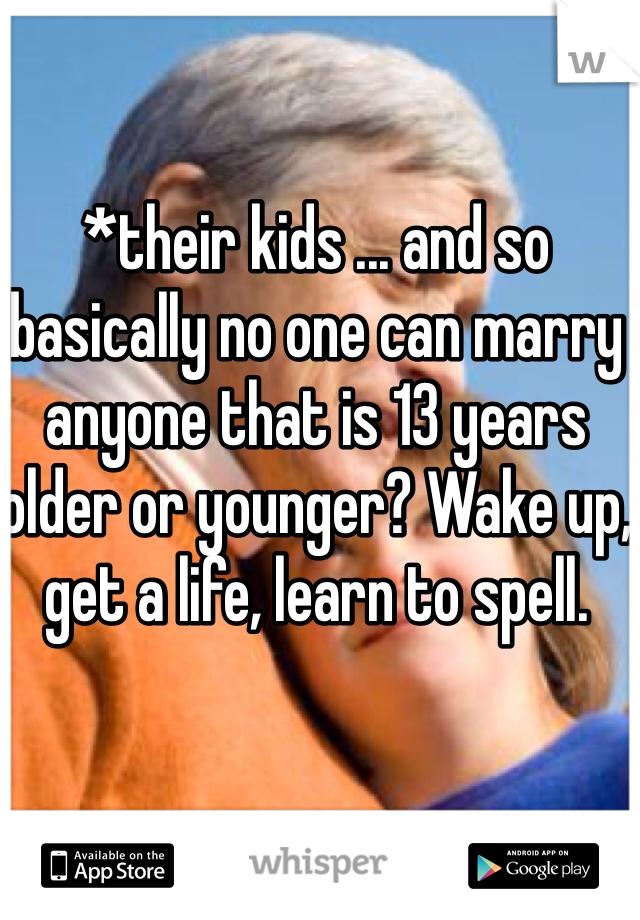 *their kids ... and so basically no one can marry anyone that is 13 years older or younger? Wake up, get a life, learn to spell.