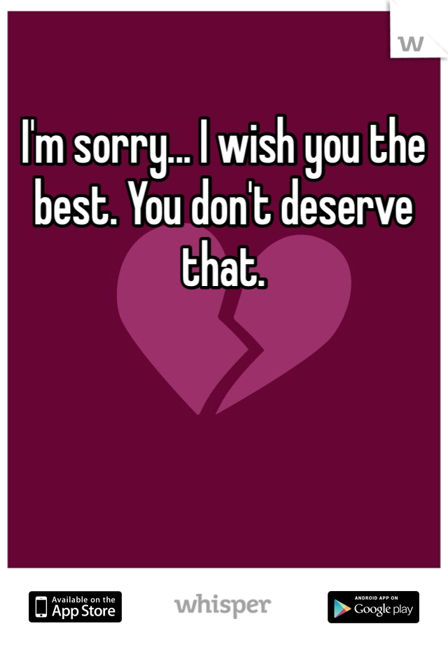 I'm sorry... I wish you the best. You don't deserve that. 