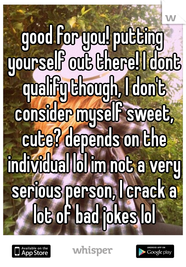 good for you! putting yourself out there! I dont qualify though, I don't consider myself sweet, cute? depends on the individual lol im not a very serious person, I crack a lot of bad jokes lol
