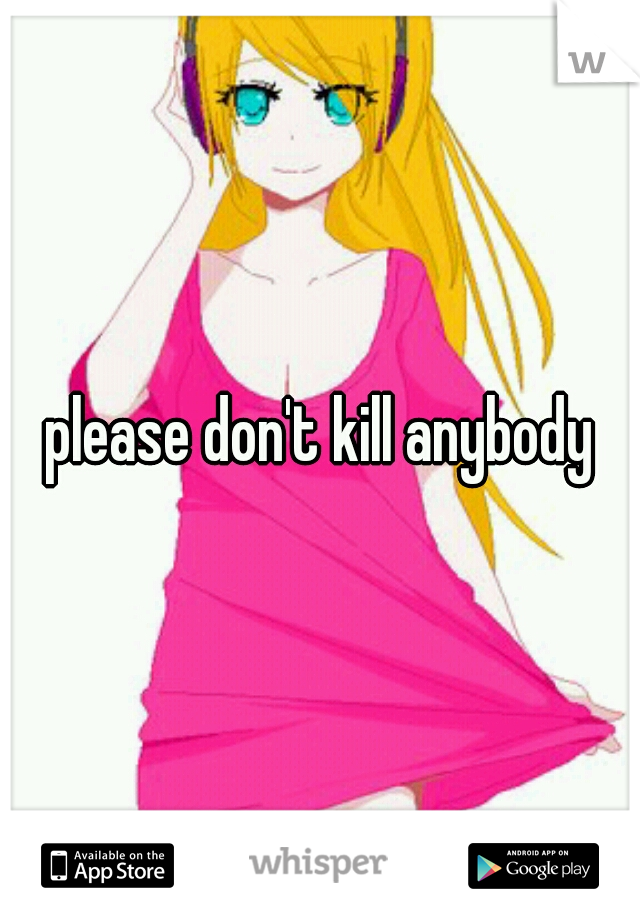 please don't kill anybody