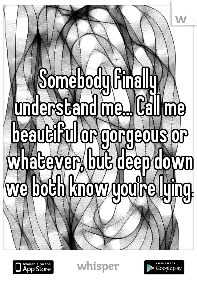 Somebody finally understand me... Call me beautiful or gorgeous or whatever, but deep down we both know you're lying.