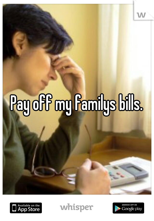 Pay off my familys bills.