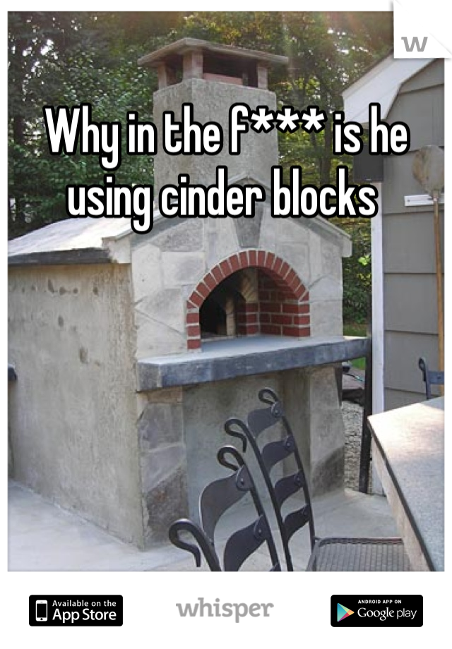 Why in the f*** is he using cinder blocks 