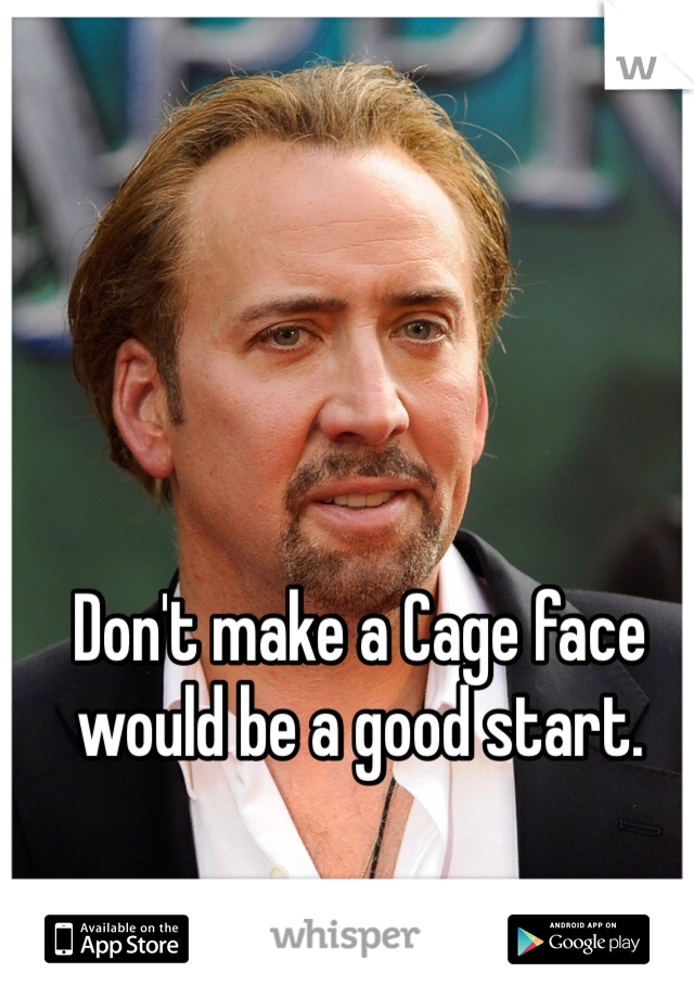 Don't make a Cage face would be a good start. 