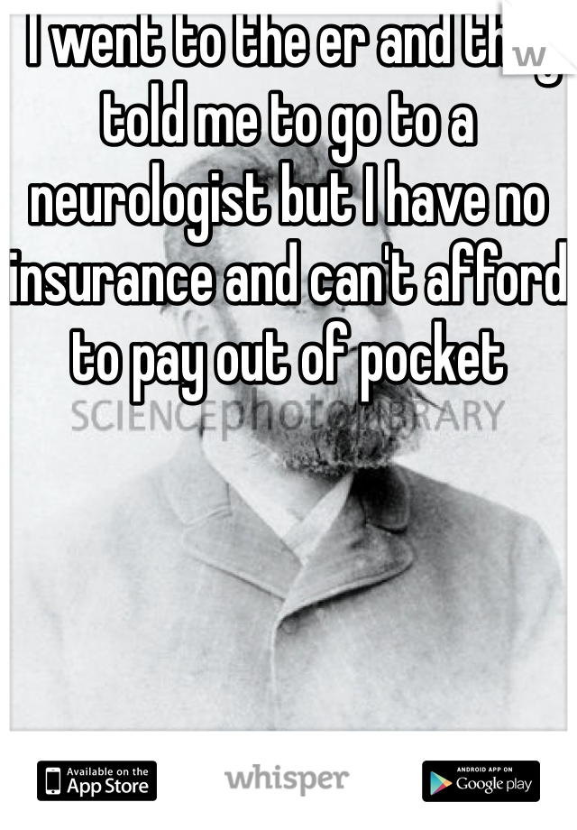  I went to the er and they told me to go to a neurologist but I have no insurance and can't afford to pay out of pocket