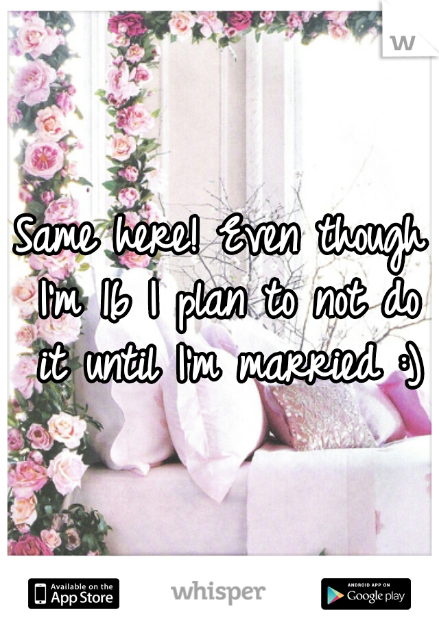 Same here! Even though I'm 16 I plan to not do it until I'm married :)