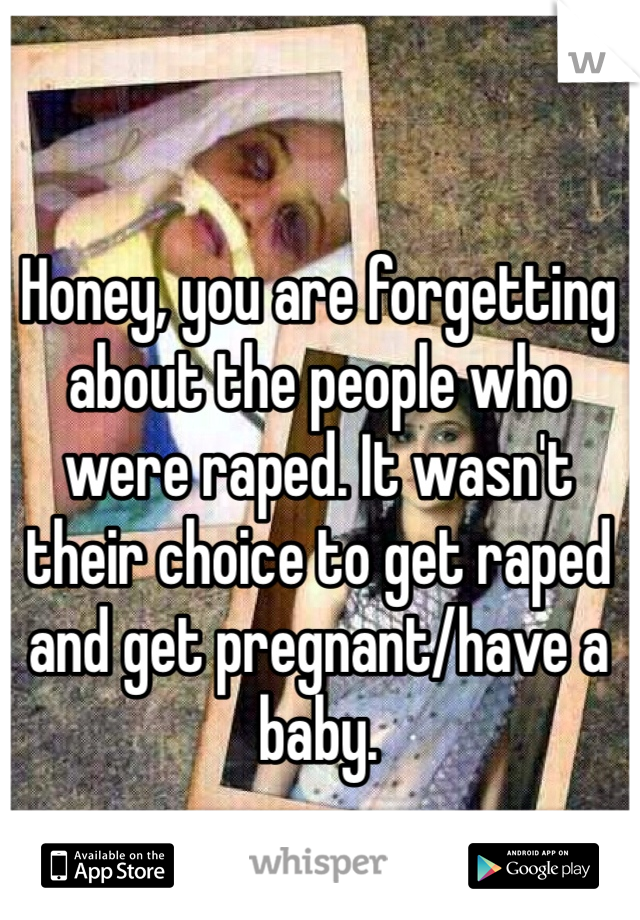 Honey, you are forgetting about the people who were raped. It wasn't their choice to get raped and get pregnant/have a baby. 