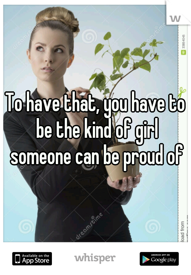 To have that, you have to be the kind of girl someone can be proud of