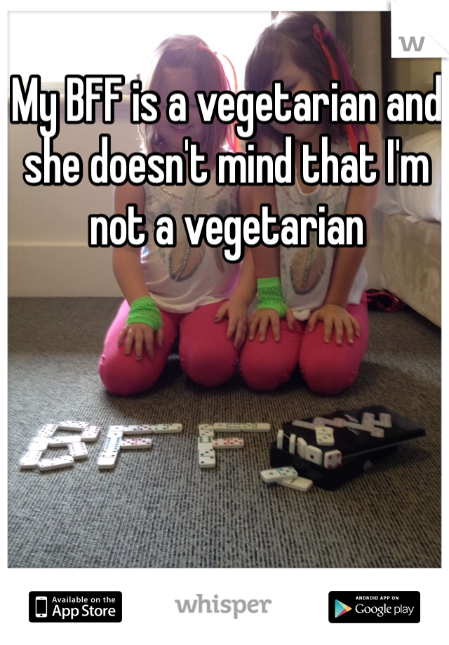 My BFF is a vegetarian and she doesn't mind that I'm not a vegetarian 
