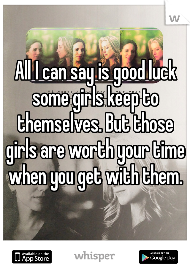 All I can say is good luck some girls keep to themselves. But those girls are worth your time when you get with them.