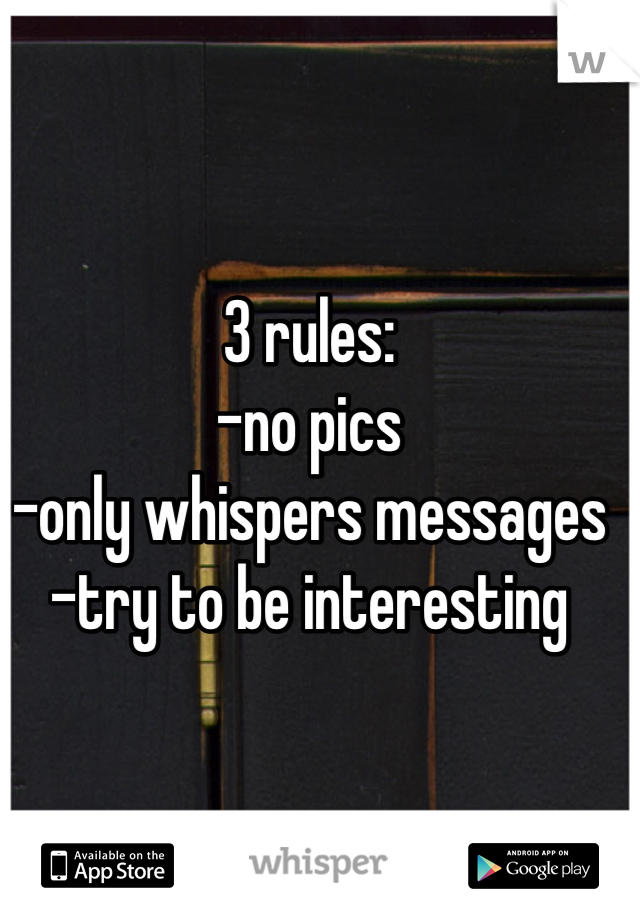 3 rules:
-no pics
-only whispers messages
-try to be interesting