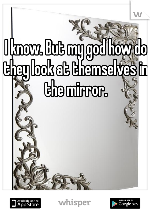 I know. But my god how do they look at themselves in the mirror. 