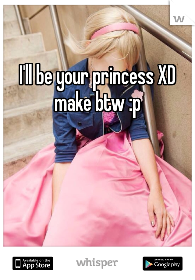 I'll be your princess XD make btw :p