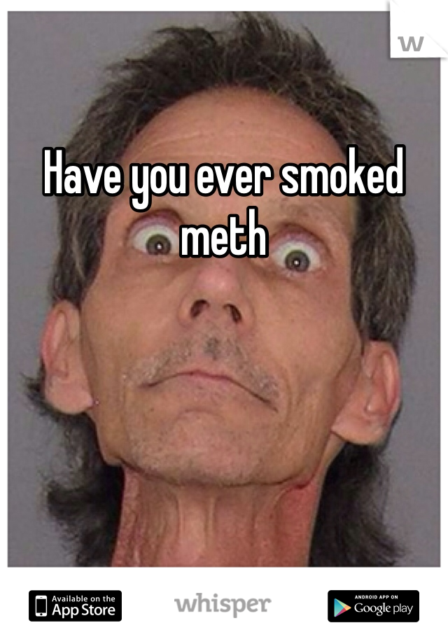 Have you ever smoked meth 