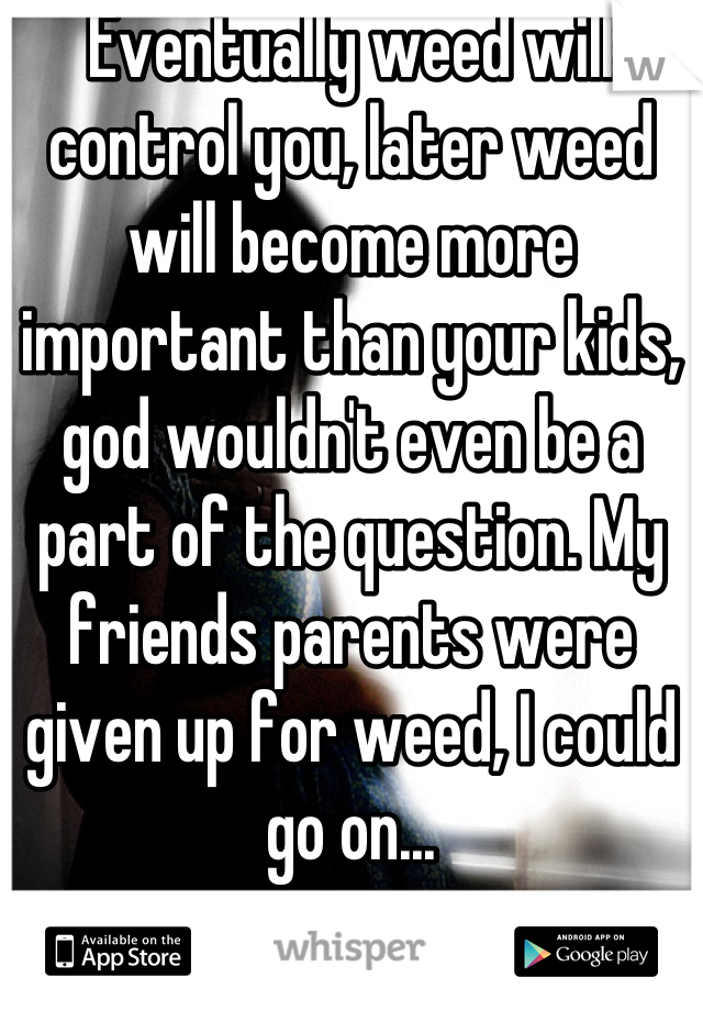 Eventually weed will control you, later weed will become more important than your kids, god wouldn't even be a part of the question. My friends parents were given up for weed, I could go on...