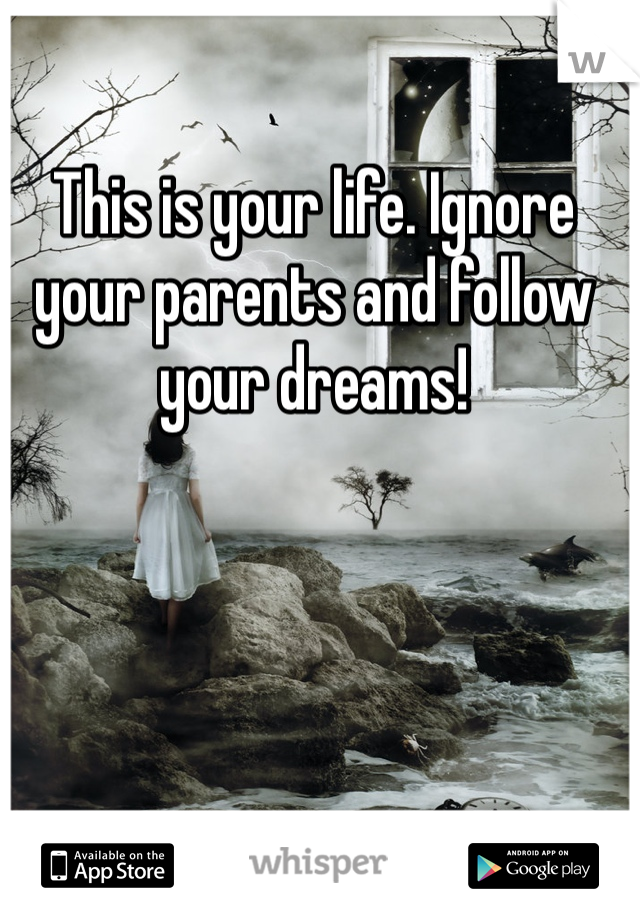 This is your life. Ignore your parents and follow your dreams!
