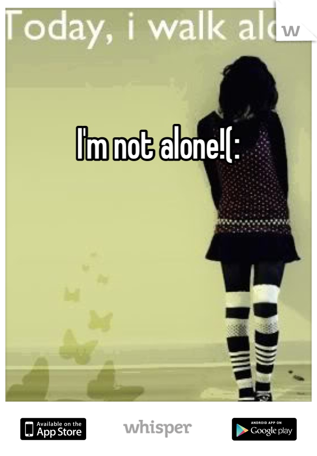 I'm not alone!(: