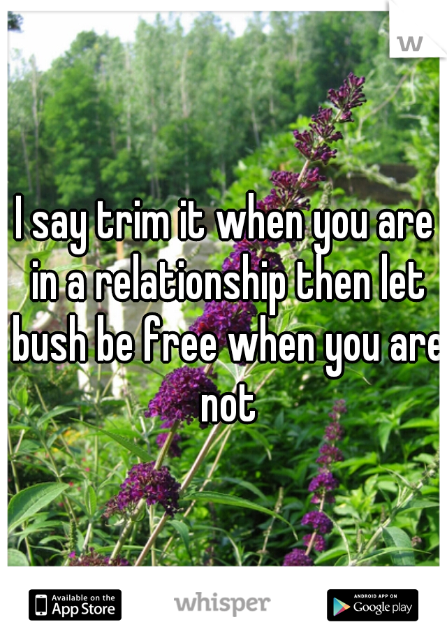 I say trim it when you are in a relationship then let bush be free when you are not