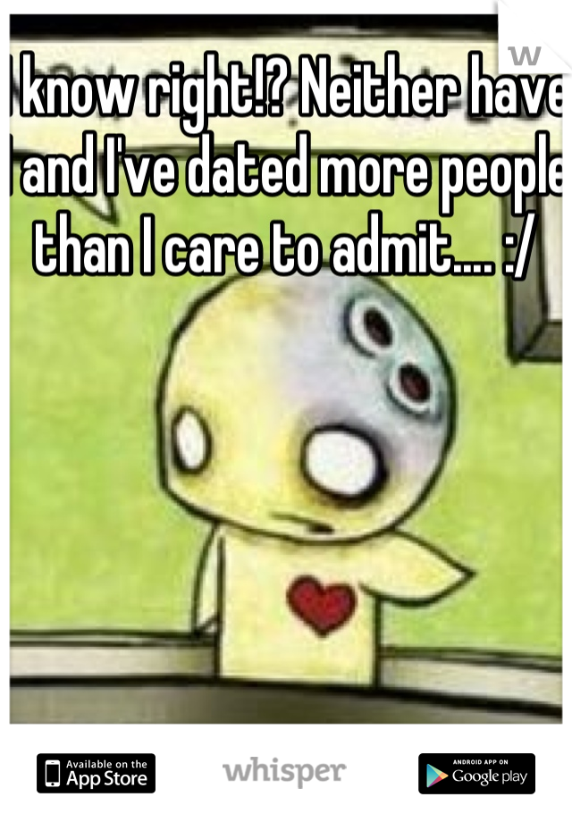 I know right!? Neither have I and I've dated more people than I care to admit.... :/