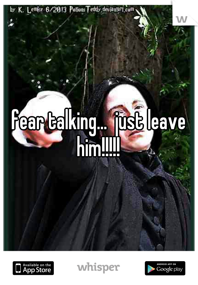 fear talking...  just leave him!!!!! 