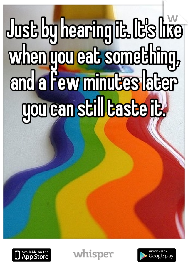 Just by hearing it. It's like when you eat something, and a few minutes later you can still taste it.