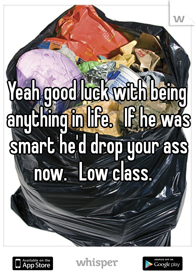 Yeah good luck with being anything in life.   If he was smart he'd drop your ass now.   Low class.   
