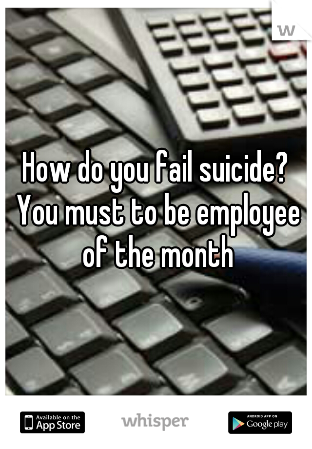 How do you fail suicide? You must to be employee of the month