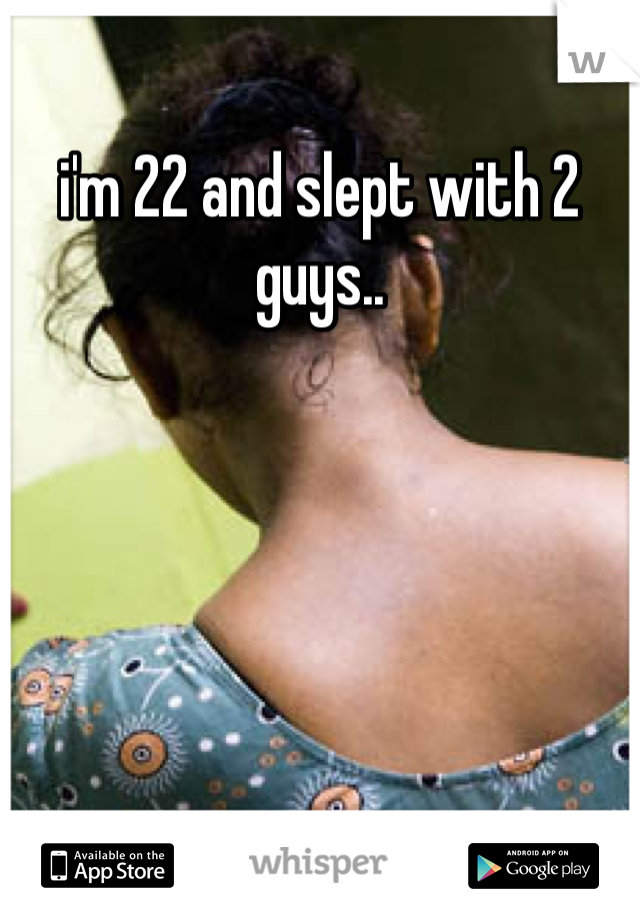 i'm 22 and slept with 2 guys..