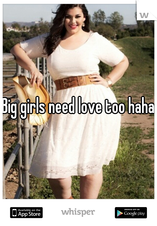 Big girls need love too haha