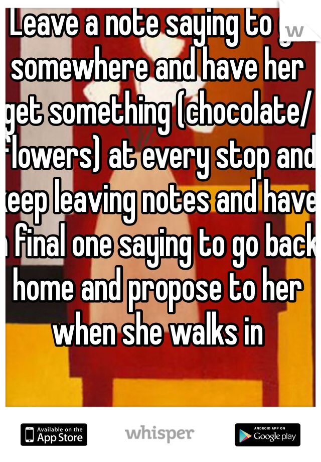 Leave a note saying to go somewhere and have her get something (chocolate/flowers) at every stop and keep leaving notes and have a final one saying to go back home and propose to her when she walks in
