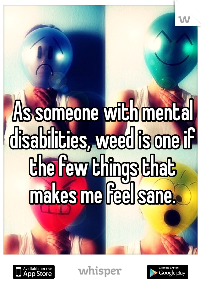 As someone with mental disabilities, weed is one if the few things that makes me feel sane.
