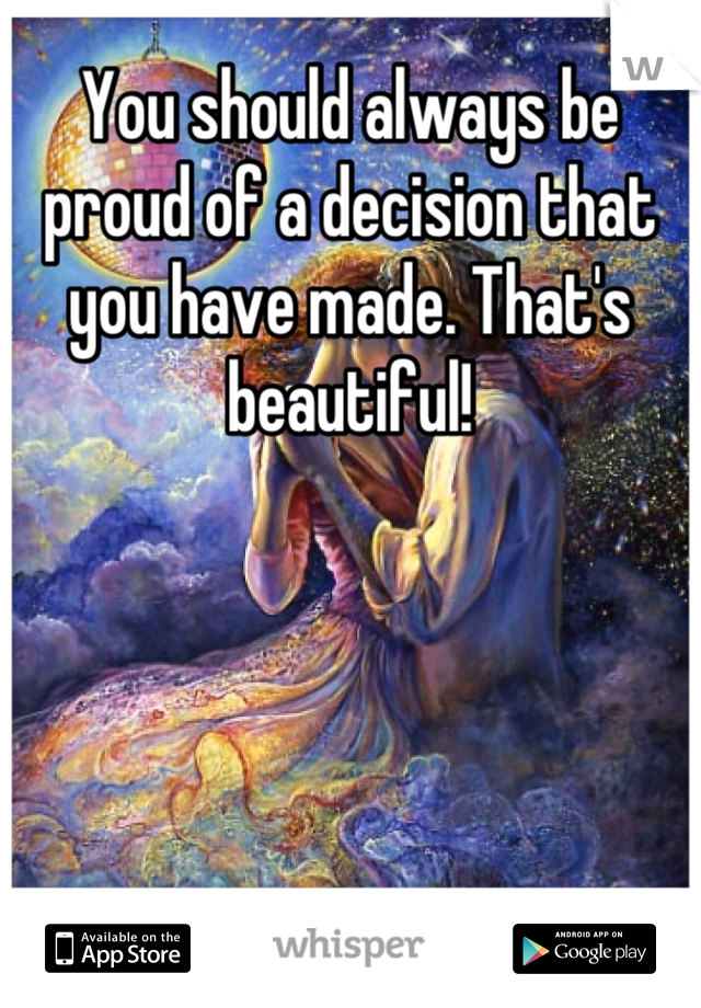 You should always be proud of a decision that you have made. That's beautiful!
