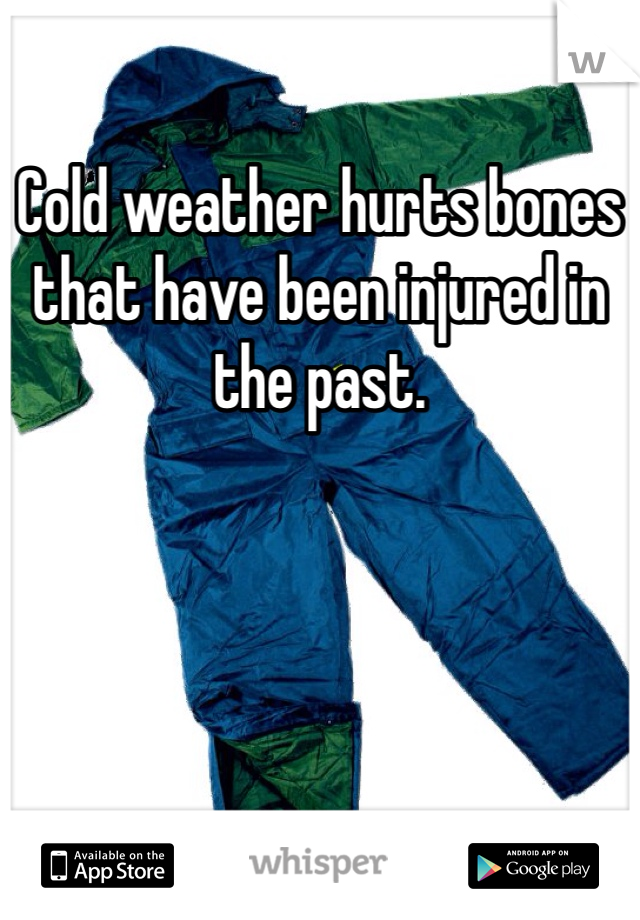 Cold weather hurts bones that have been injured in the past. 