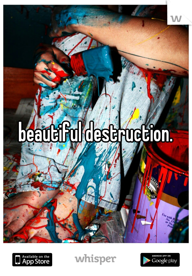 beautiful destruction.
