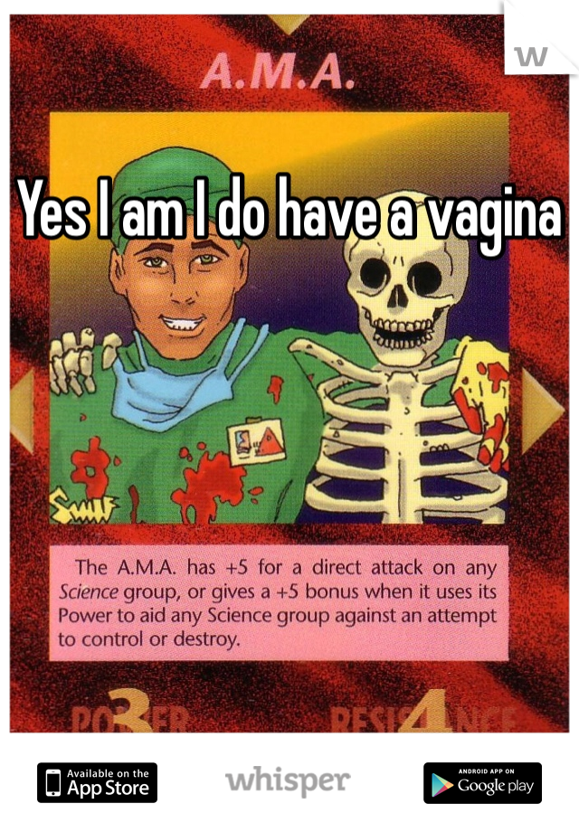 Yes I am I do have a vagina 