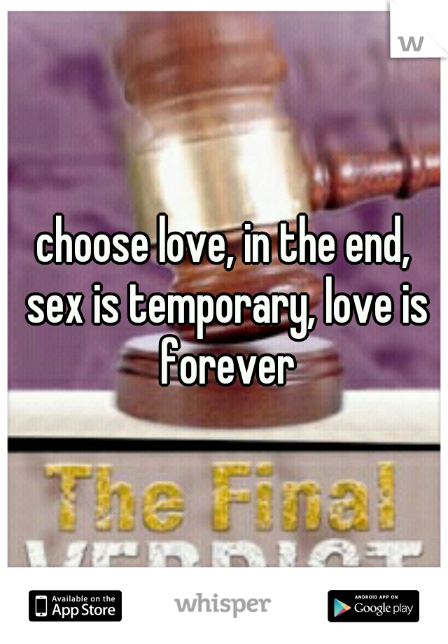 choose love, in the end, sex is temporary, love is forever