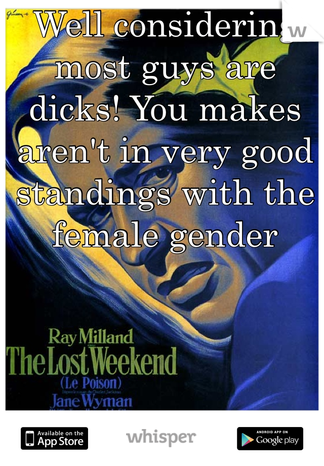 Well considering most guys are dicks! You makes aren't in very good standings with the female gender